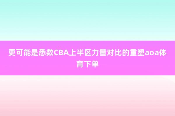 更可能是悉数CBA上半区力量对比的重塑aoa体育下单