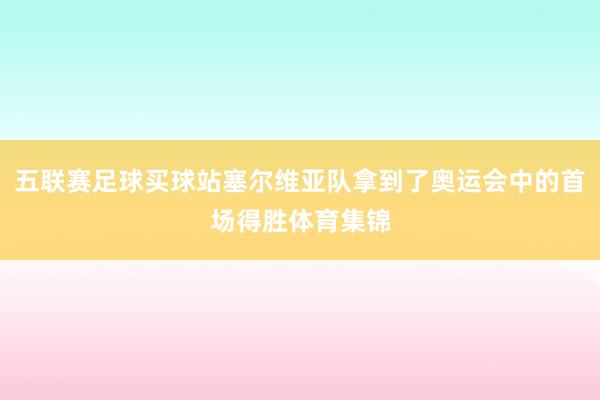 五联赛足球买球站塞尔维亚队拿到了奥运会中的首场得胜体育集锦