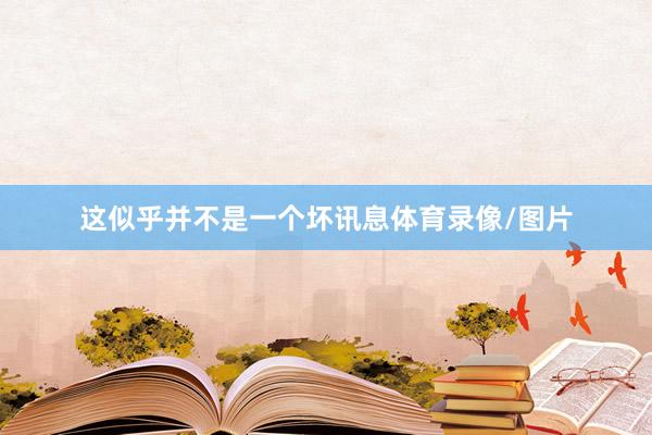 这似乎并不是一个坏讯息体育录像/图片