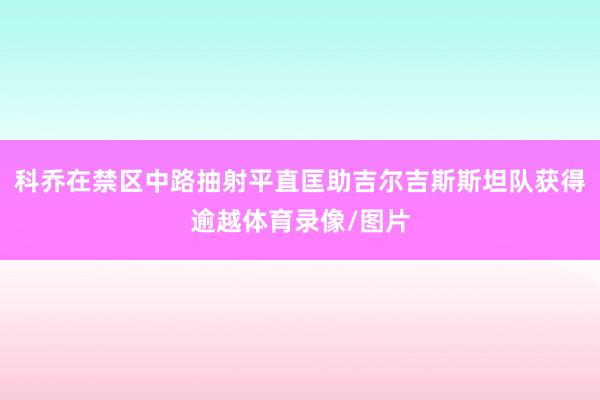 科乔在禁区中路抽射平直匡助吉尔吉斯斯坦队获得逾越体育录像/图片