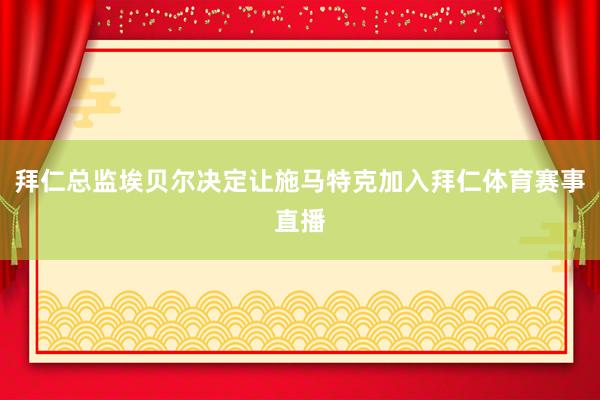拜仁总监埃贝尔决定让施马特克加入拜仁体育赛事直播