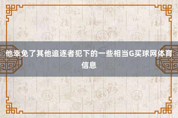 他幸免了其他追逐者犯下的一些相当G买球网体育信息