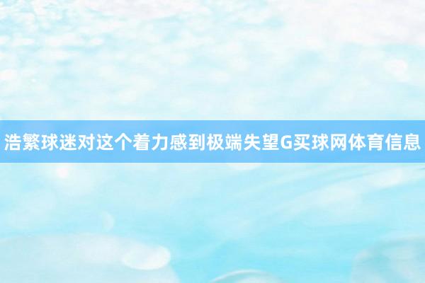 浩繁球迷对这个着力感到极端失望G买球网体育信息