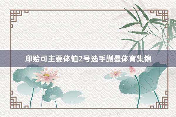 邱贻可主要体恤2号选手蒯曼体育集锦