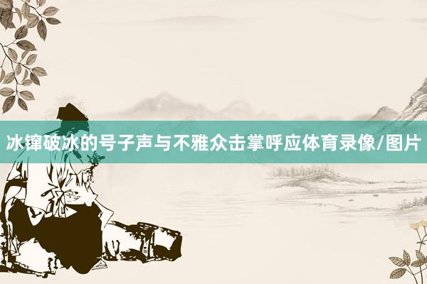 冰镩破冰的号子声与不雅众击掌呼应体育录像/图片