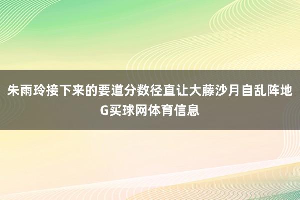 朱雨玲接下来的要道分数径直让大藤沙月自乱阵地G买球网体育信息