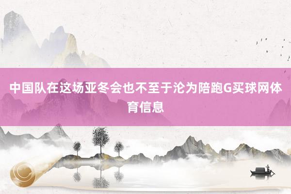 中国队在这场亚冬会也不至于沦为陪跑G买球网体育信息