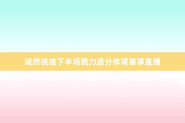 诚然骁雄下半场戮力追分体育赛事直播