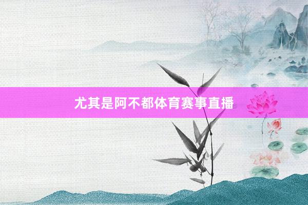 尤其是阿不都体育赛事直播
