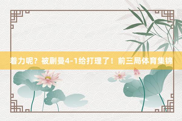 着力呢？被蒯曼4-1给打理了！前三局体育集锦