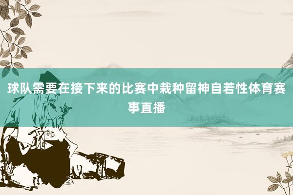 球队需要在接下来的比赛中栽种留神自若性体育赛事直播