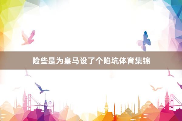 险些是为皇马设了个陷坑体育集锦