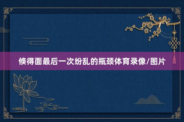 倏得面最后一次纷乱的瓶颈体育录像/图片