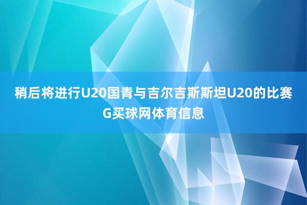 稍后将进行U20国青与吉尔吉斯斯坦U20的比赛G买球网体育信息
