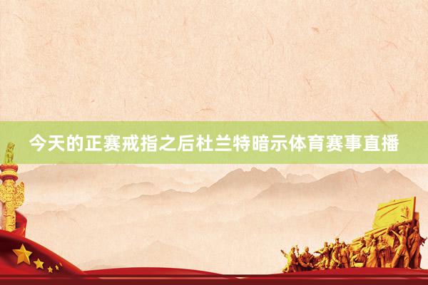 今天的正赛戒指之后杜兰特暗示体育赛事直播