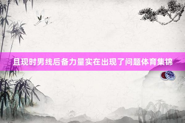 且现时男线后备力量实在出现了问题体育集锦