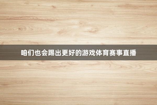 咱们也会踢出更好的游戏体育赛事直播
