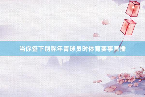 当你签下别称年青球员时体育赛事直播