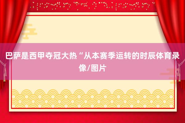 巴萨是西甲夺冠大热“从本赛季运转的时辰体育录像/图片