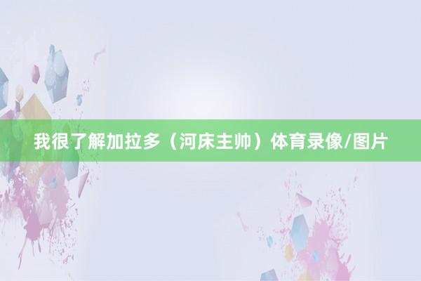 我很了解加拉多（河床主帅）体育录像/图片