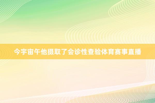 今宇宙午他摄取了会诊性查验体育赛事直播