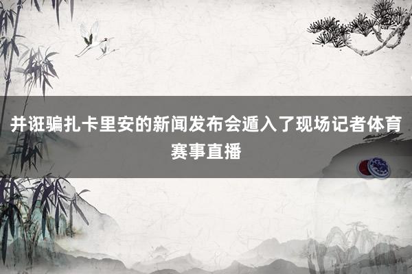 并诳骗扎卡里安的新闻发布会遁入了现场记者体育赛事直播