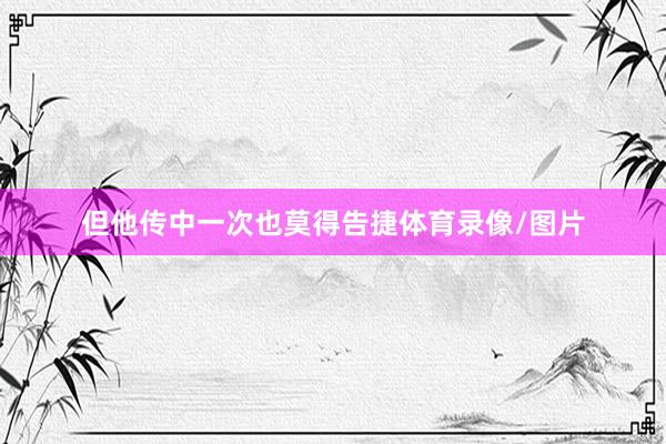 但他传中一次也莫得告捷体育录像/图片