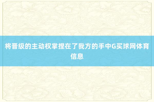 将晋级的主动权掌捏在了我方的手中G买球网体育信息