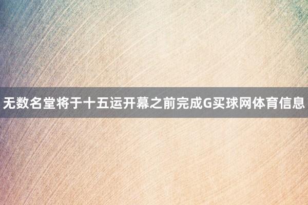 无数名堂将于十五运开幕之前完成G买球网体育信息