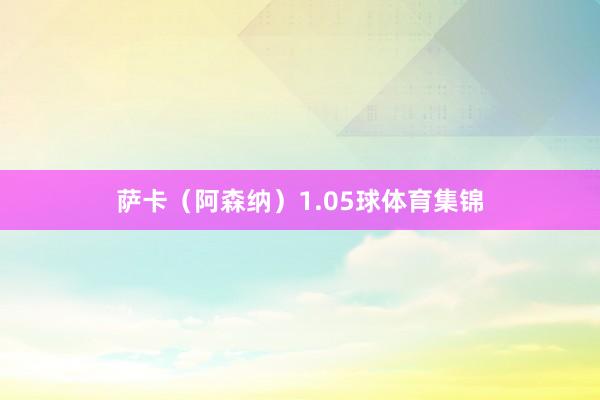 萨卡（阿森纳）1.05球体育集锦
