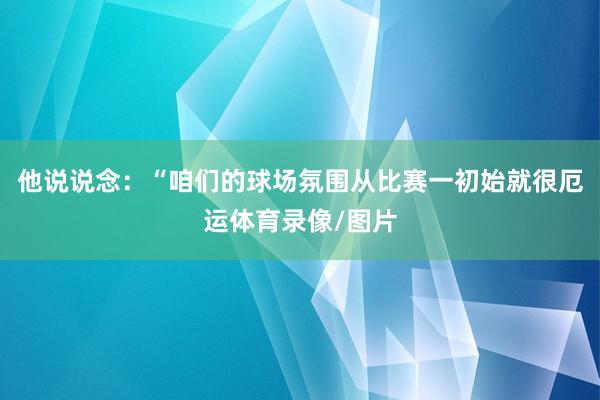 他说说念：“咱们的球场氛围从比赛一初始就很厄运体育录像/图片