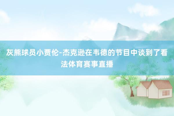 灰熊球员小贾伦-杰克逊在韦德的节目中谈到了看法体育赛事直播