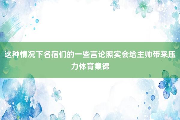 这种情况下名宿们的一些言论照实会给主帅带来压力体育集锦