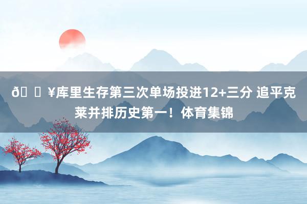 🔥库里生存第三次单场投进12+三分 追平克莱并排历史第一！体育集锦