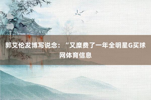 郭艾伦发博写说念：“又糜费了一年全明星G买球网体育信息