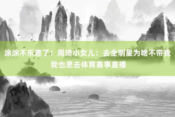 涂涂不乐意了！周琦小女儿：去全明星为啥不带我 我也思去体育赛事直播