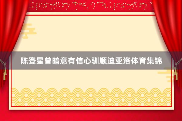 陈登星曾暗意有信心驯顺迪亚洛体育集锦