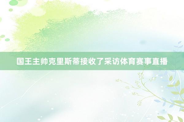 国王主帅克里斯蒂接收了采访体育赛事直播