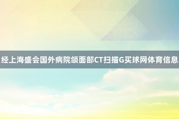 经上海盛会国外病院颌面部CT扫描G买球网体育信息
