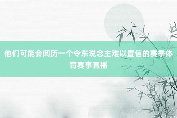 他们可能会阅历一个令东说念主难以置信的赛季体育赛事直播