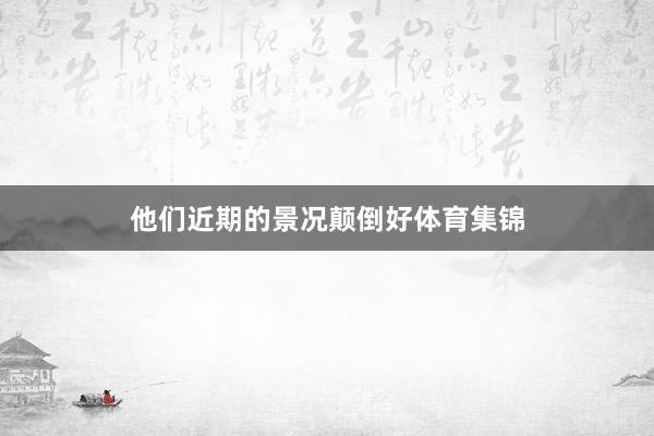 他们近期的景况颠倒好体育集锦