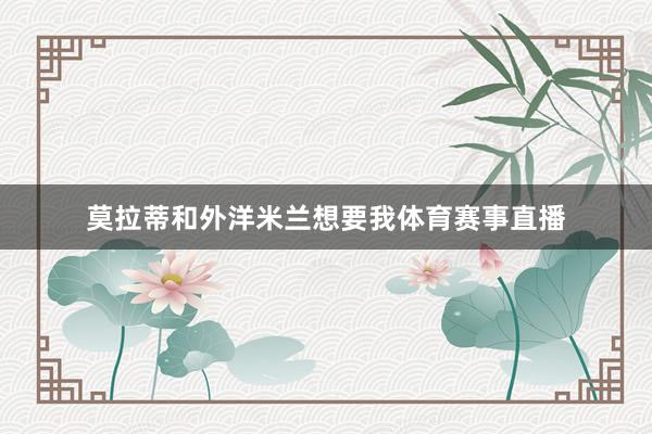 莫拉蒂和外洋米兰想要我体育赛事直播