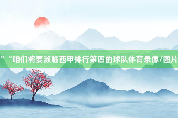 ”“咱们将要濒临西甲排行第四的球队体育录像/图片
