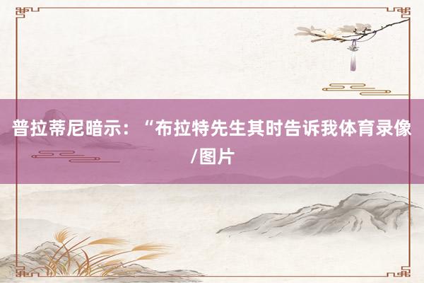 普拉蒂尼暗示：“布拉特先生其时告诉我体育录像/图片