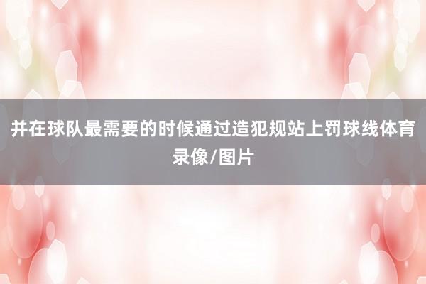并在球队最需要的时候通过造犯规站上罚球线体育录像/图片