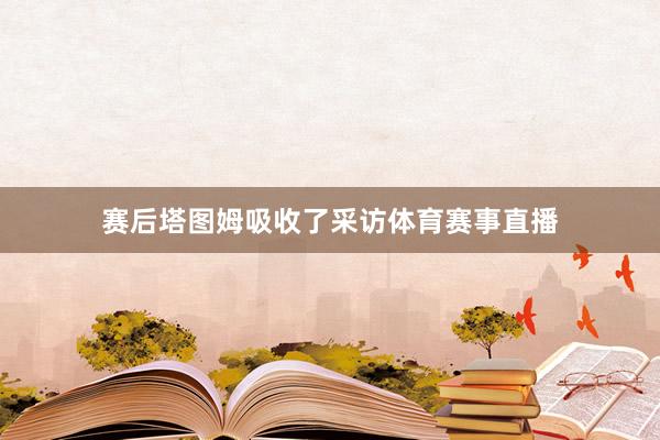 赛后塔图姆吸收了采访体育赛事直播