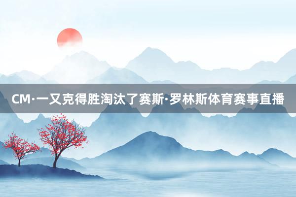 CM·一又克得胜淘汰了赛斯·罗林斯体育赛事直播