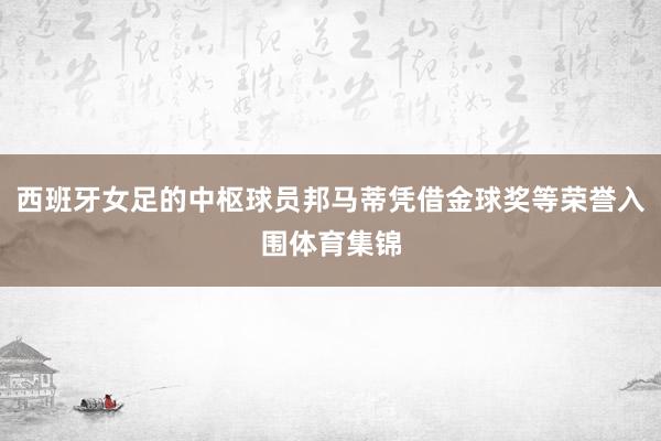 西班牙女足的中枢球员邦马蒂凭借金球奖等荣誉入围体育集锦
