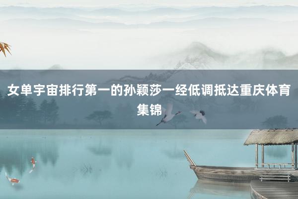 女单宇宙排行第一的孙颖莎一经低调抵达重庆体育集锦