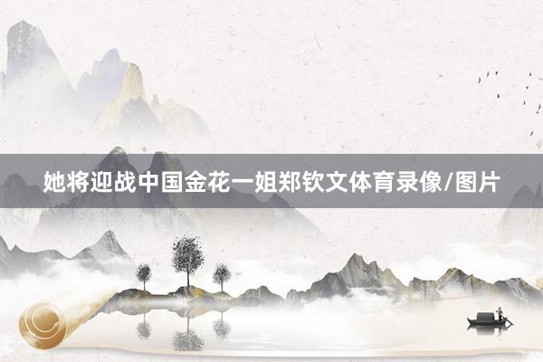 她将迎战中国金花一姐郑钦文体育录像/图片